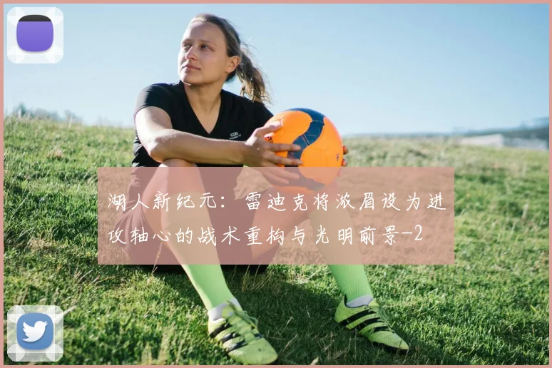 湖人新纪元：雷迪克将浓眉设为进攻轴心的战术重构与光明前景