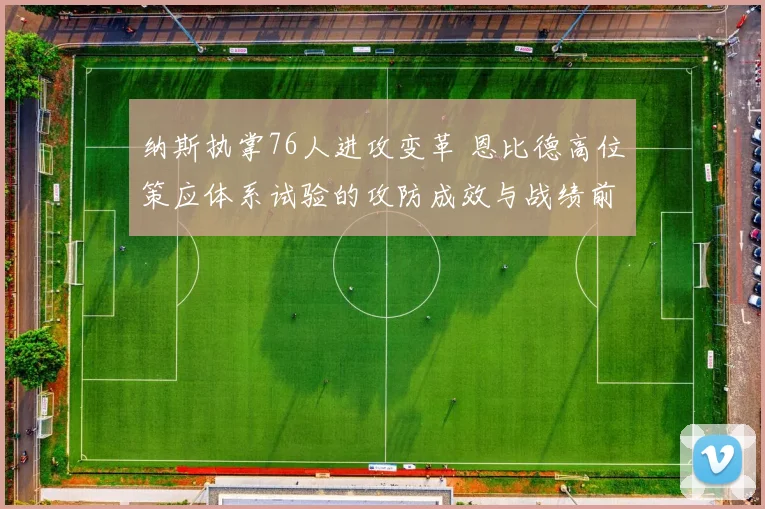 纳斯执掌76人进攻变革 恩比德高位策应体系试验的攻防成效与战绩前景预测