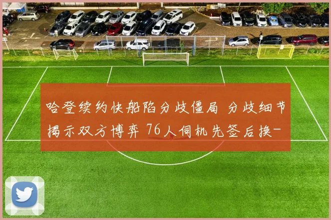哈登续约快船陷分歧僵局 分歧细节揭示双方博弈 76人伺机先签后换