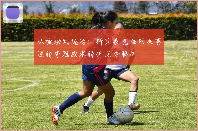 从被动到统治：斯瓦泰克温网决赛逆转夺冠战术转折点全解析