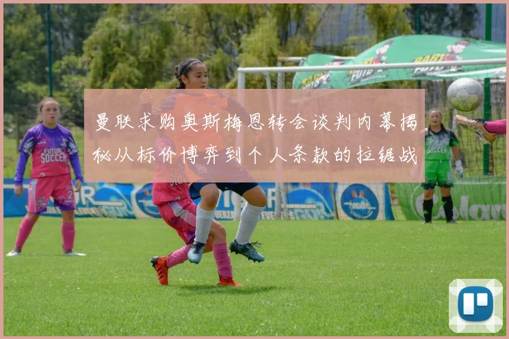 曼联求购奥斯梅恩转会谈判内幕揭秘从标价博弈到个人条款的拉锯战全程