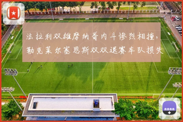 法拉利双雄摩纳哥内斗惨烈相撞，勒克莱尔塞恩斯双双退赛车队损失深重