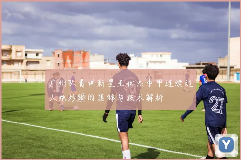 广州队青训新星王世杰中甲连续过人绝妙瞬间集锦与技术解析