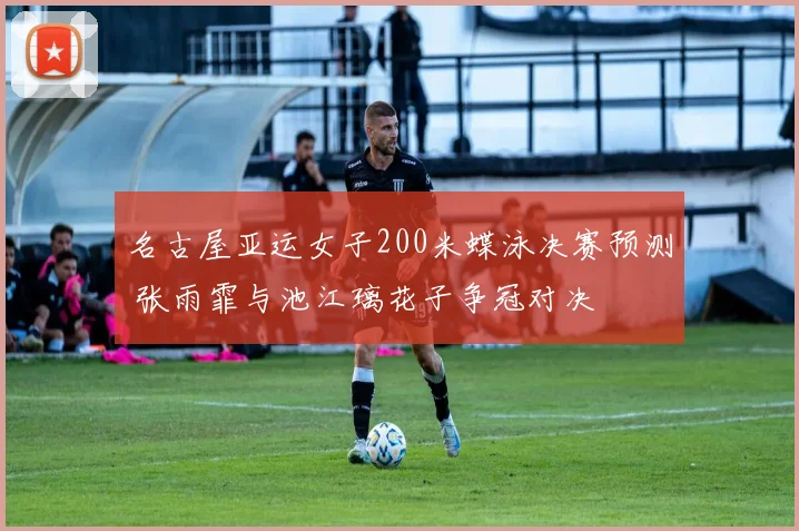 名古屋亚运女子200米蝶泳决赛预测 张雨霏与池江璃花子争冠对决
