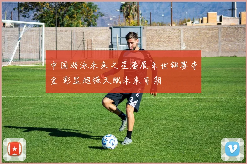 中国游泳未来之星潘展乐世锦赛夺金 彰显超强天赋未来可期
