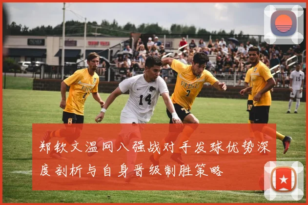 郑钦文温网八强战对手发球优势深度剖析与自身晋级制胜策略