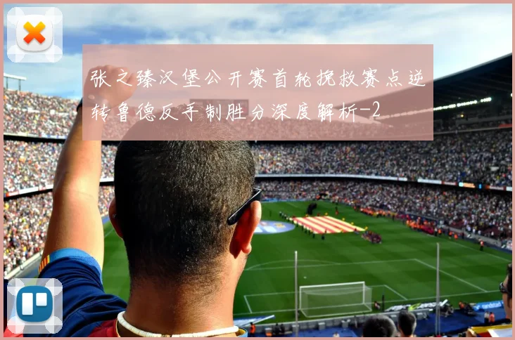 张之臻汉堡公开赛首轮挽救赛点逆转鲁德反手制胜分深度解析