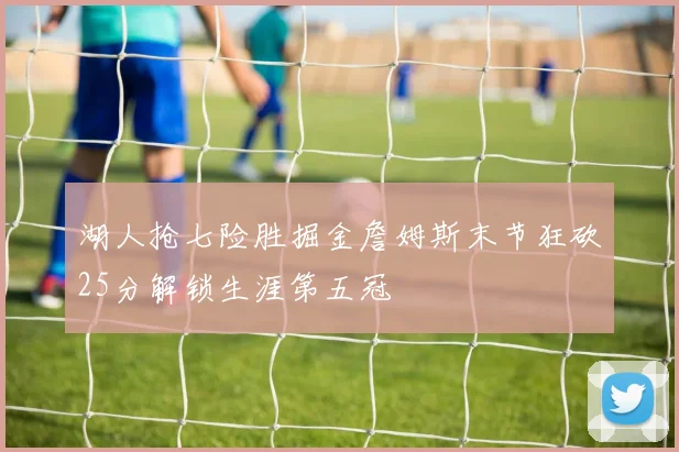 湖人抢七险胜掘金詹姆斯末节狂砍25分解锁生涯第五冠