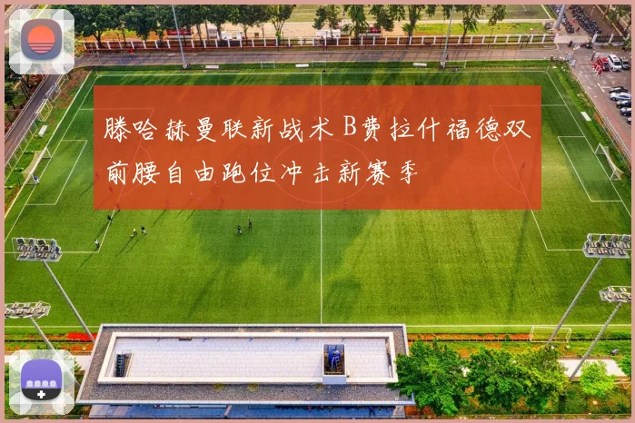 滕哈赫曼联新战术 B费拉什福德双前腰自由跑位冲击新赛季