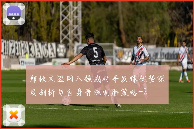 郑钦文温网八强战对手发球优势深度剖析与自身晋级制胜策略