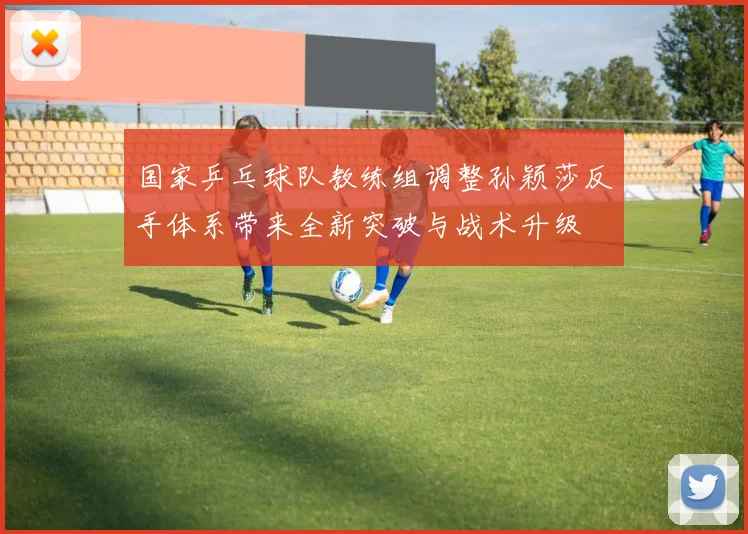 国家乒乓球队教练组调整孙颖莎反手体系带来全新突破与战术升级