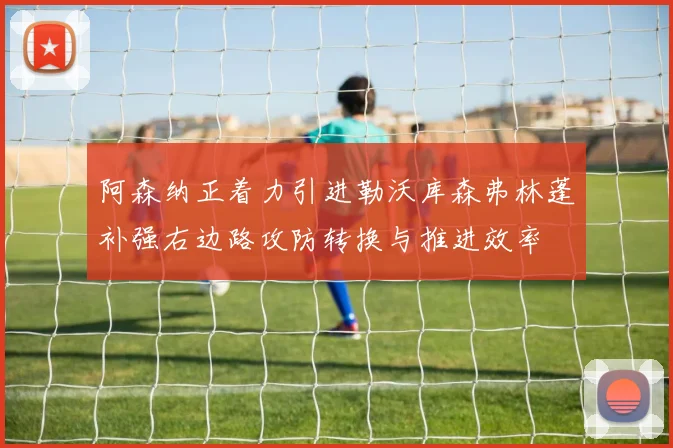 阿森纳正着力引进勒沃库森弗林蓬补强右边路攻防转换与推进效率