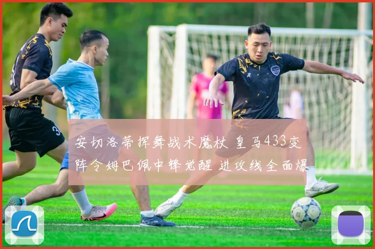 安切洛蒂挥舞战术魔杖 皇马433变阵令姆巴佩中锋觉醒 进攻线全面爆发
