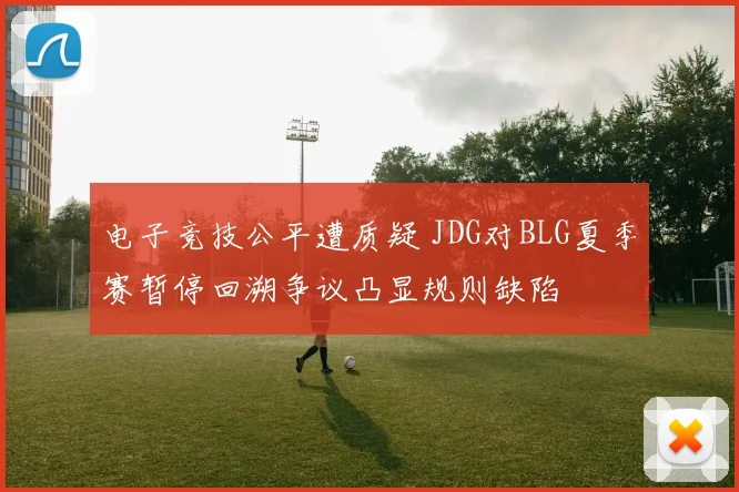 电子竞技公平遭质疑 JDG对BLG夏季赛暂停回溯争议凸显规则缺陷