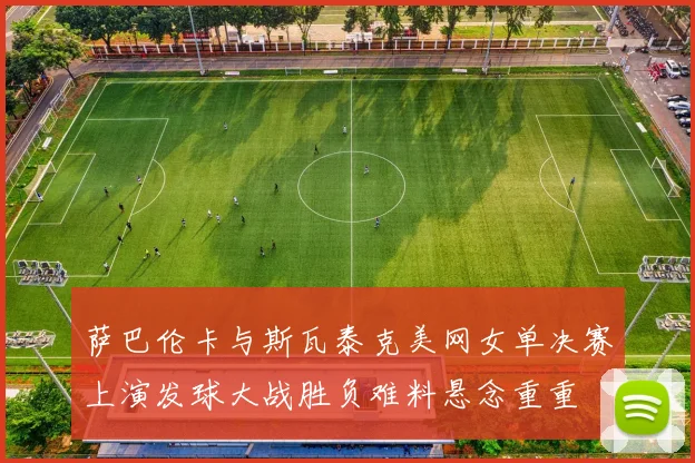 萨巴伦卡与斯瓦泰克美网女单决赛上演发球大战胜负难料悬念重重