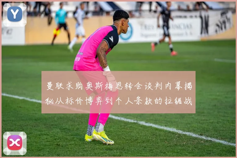 曼联求购奥斯梅恩转会谈判内幕揭秘从标价博弈到个人条款的拉锯战全程