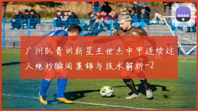 广州队青训新星王世杰中甲连续过人绝妙瞬间集锦与技术解析