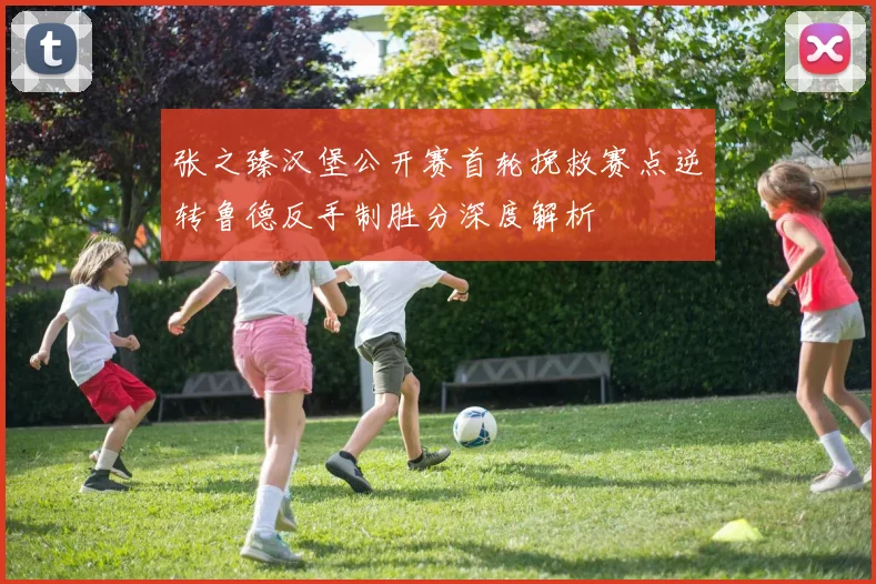 张之臻汉堡公开赛首轮挽救赛点逆转鲁德反手制胜分深度解析