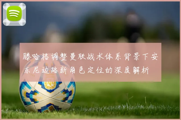 滕哈格调整曼联战术体系背景下安东尼边路新角色定位的深度解析