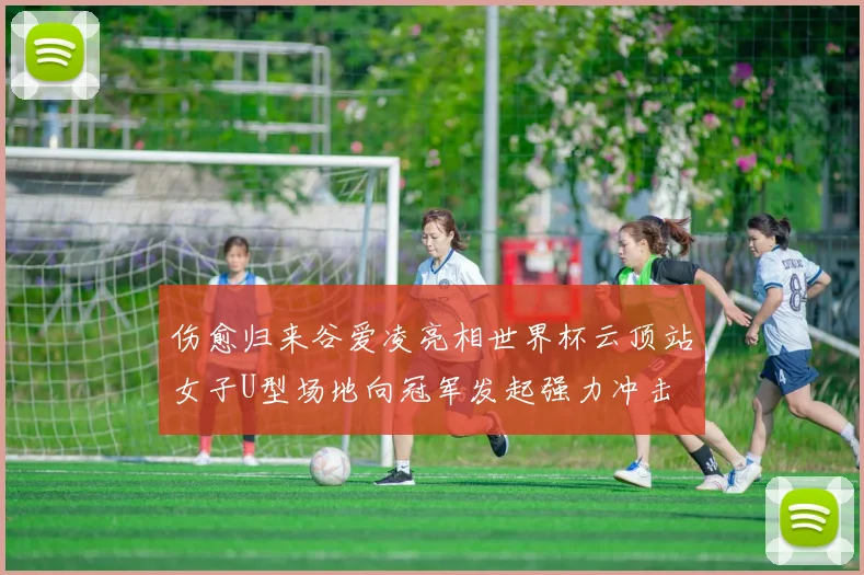 伤愈归来谷爱凌亮相世界杯云顶站女子U型场地向冠军发起强力冲击