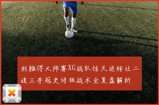 利雅得大师赛XG战队惊天逆转让二追三夺冠史诗级战术全复盘解析