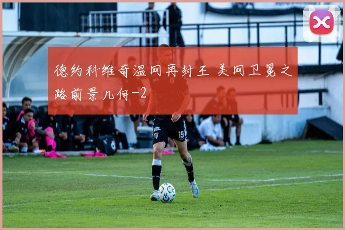 德约科维奇温网再封王 美网卫冕之路前景几何