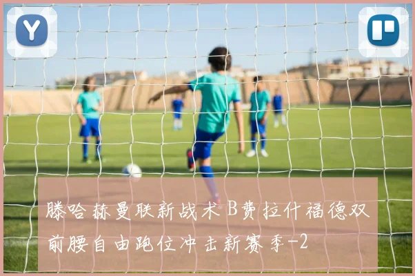 滕哈赫曼联新战术 B费拉什福德双前腰自由跑位冲击新赛季