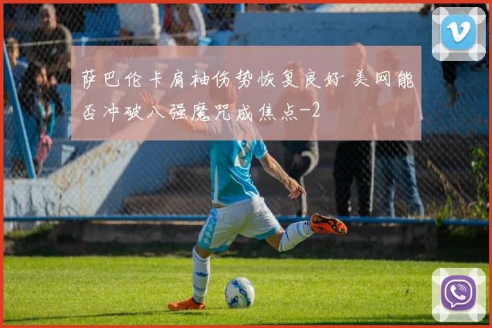 萨巴伦卡肩袖伤势恢复良好 美网能否冲破八强魔咒成焦点