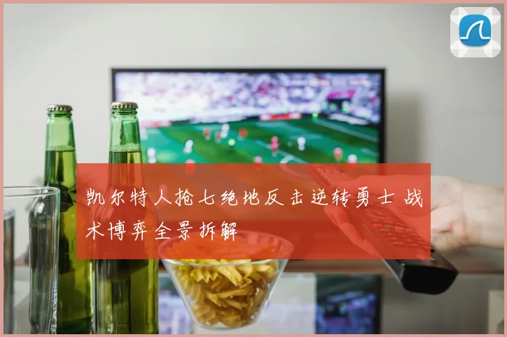 凯尔特人抢七绝地反击逆转勇士 战术博弈全景拆解