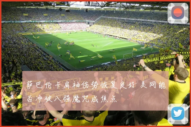 萨巴伦卡肩袖伤势恢复良好 美网能否冲破八强魔咒成焦点